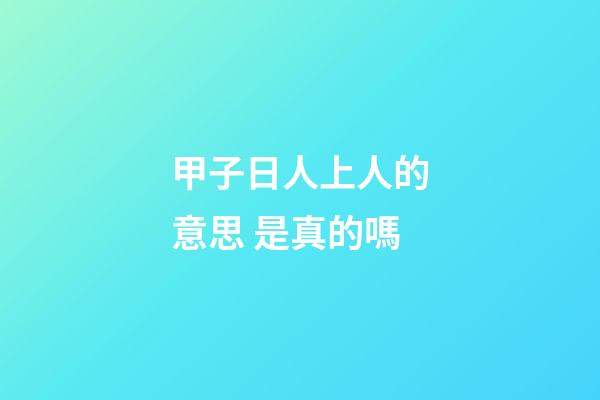 甲子日人上人的意思 是真的嗎